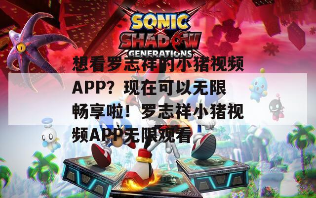 想看罗志祥的小猪视频APP？现在可以无限畅享啦！罗志祥小猪视频APP无限观看  第1张