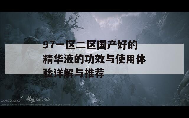 97一区二区国产好的精华液的功效与使用体验详解与推荐