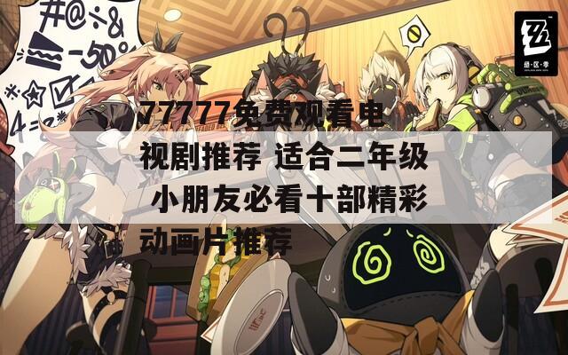 77777免费观看电视剧推荐 适合二年级 小朋友必看十部精彩动画片推荐
