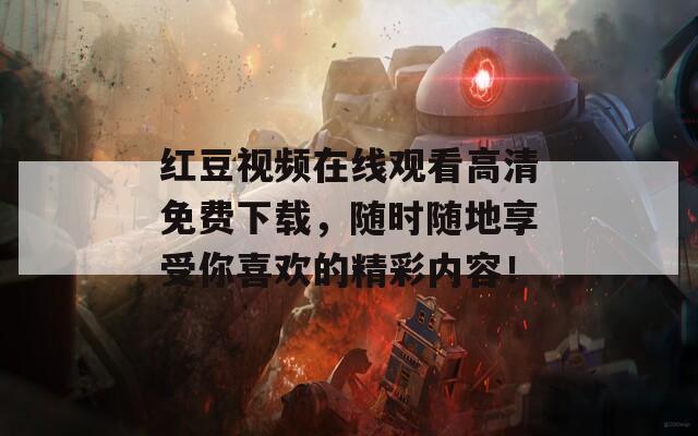 红豆视频在线观看高清免费下载，随时随地享受你喜欢的精彩内容！