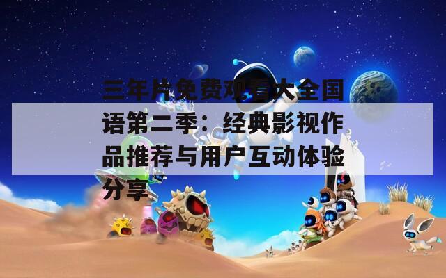 三年片免费观看大全国语第二季：经典影视作品推荐与用户互动体验分享  第1张