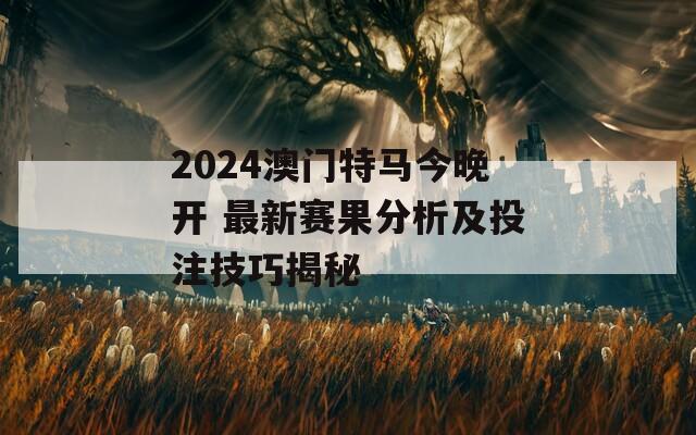 2024澳门特马今晚开 最新赛果分析及投注技巧揭秘