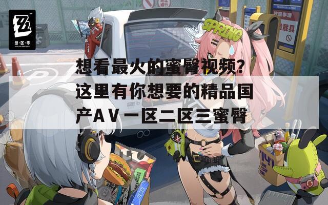 想看最火的蜜臀视频？这里有你想要的精品国产AⅤ一区二区三蜜臀！