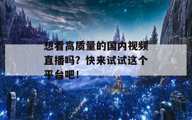 想看高质量的国内视频直播吗？快来试试这个平台吧！  第1张