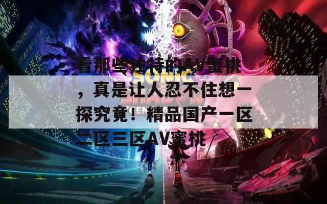 看那些独特的AV蜜桃，真是让人忍不住想一探究竟！精品国产一区二区三区AV蜜桃