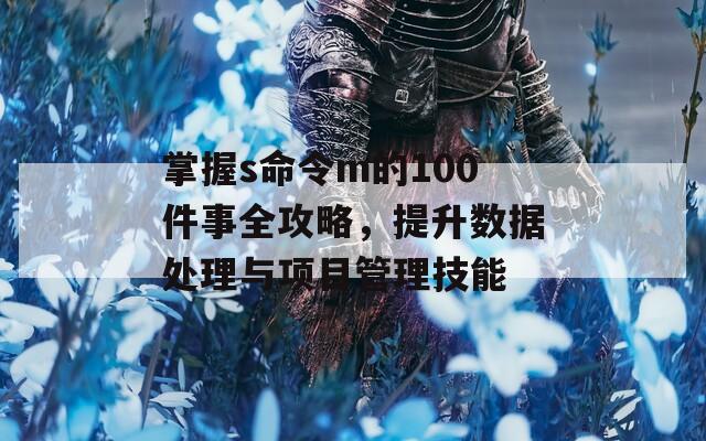 掌握s命令m的100件事全攻略，提升数据处理与项目管理技能