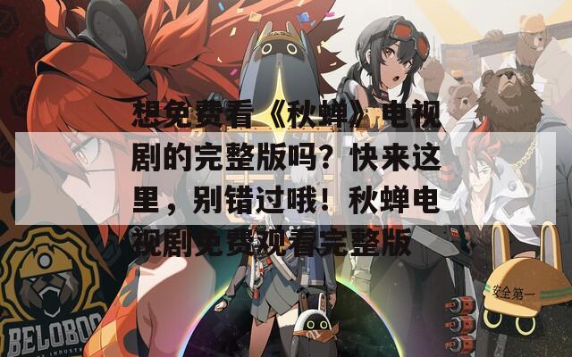 想免费看《秋蝉》电视剧的完整版吗？快来这里，别错过哦！秋蝉电视剧免费观看完整版