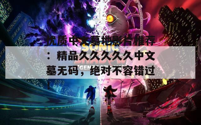优质中文墓地影片推荐：精品久久久久久中文墓无码，绝对不容错过！