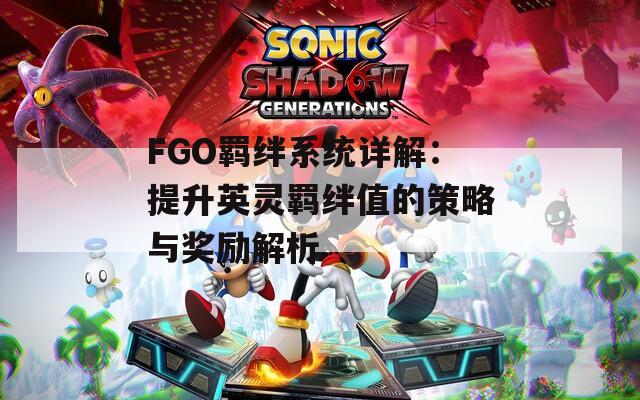 FGO羁绊系统详解：提升英灵羁绊值的策略与奖励解析