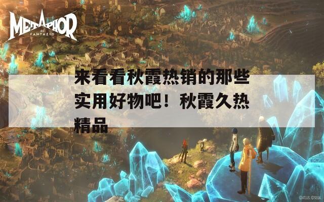 来看看秋霞热销的那些实用好物吧！秋霞久热精品