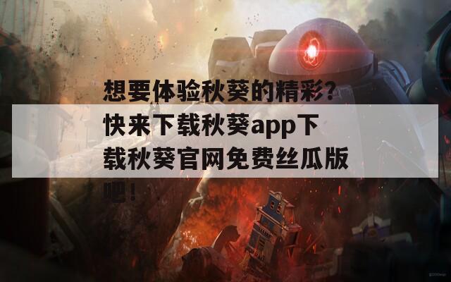 想要体验秋葵的精彩？快来下载秋葵app下载秋葵官网免费丝瓜版吧！