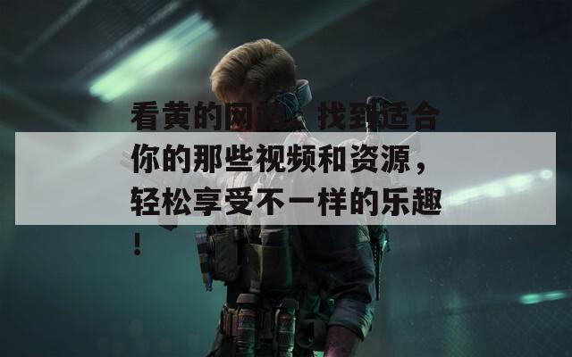 看黄的网站，找到适合你的那些视频和资源，轻松享受不一样的乐趣！