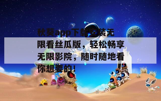 秋葵app下载安装无限看丝瓜版，轻松畅享无限影院，随时随地看你想要的！