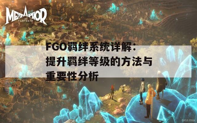 FGO羁绊系统详解：提升羁绊等级的方法与重要性分析