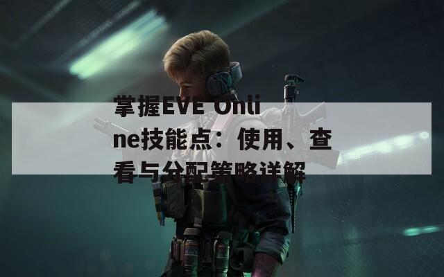 掌握EVE Online技能点：使用、查看与分配策略详解