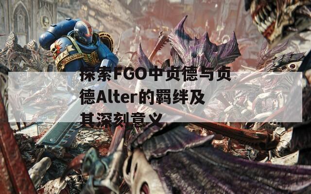 探索FGO中贞德与贞德Alter的羁绊及其深刻意义