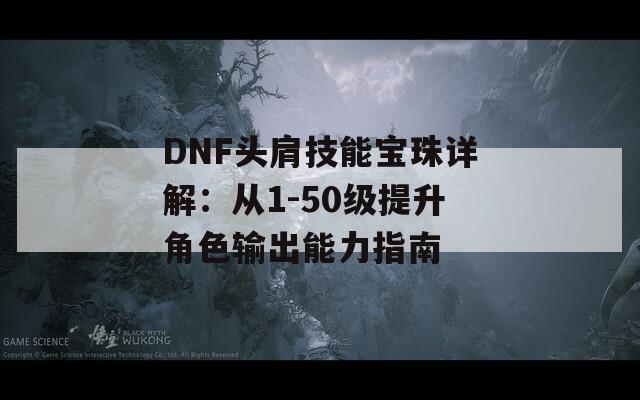 DNF头肩技能宝珠详解：从1-50级提升角色输出能力指南