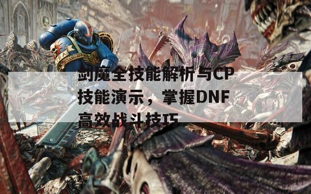 剑魔全技能解析与CP技能演示，掌握DNF高效战斗技巧