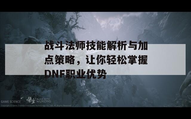 战斗法师技能解析与加点策略，让你轻松掌握DNF职业优势
