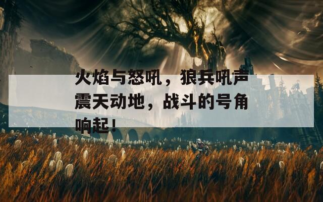 火焰与怒吼，狼兵吼声震天动地，战斗的号角响起！