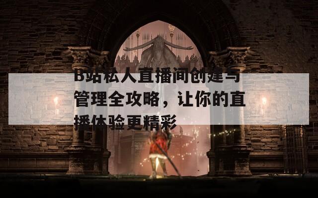 B站私人直播间创建与管理全攻略，让你的直播体验更精彩