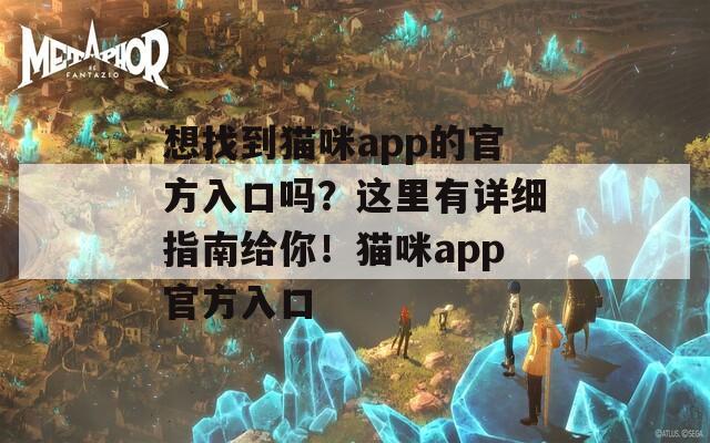 想找到猫咪app的官方入口吗？这里有详细指南给你！猫咪app官方入口