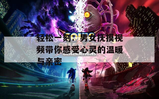 轻松一刻：男女抚摸视频带你感受心灵的温暖与亲密