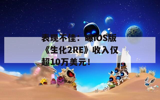 表现不佳：曝iOS版《生化2RE》收入仅超10万美元！