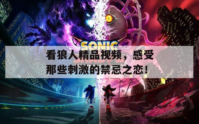 看狼人精品视频，感受那些刺激的禁忌之恋！