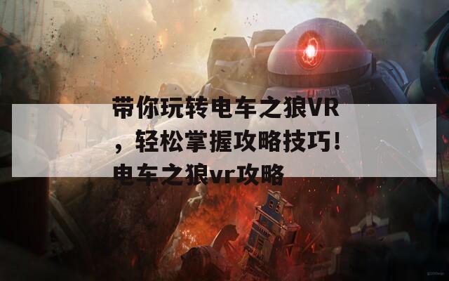 带你玩转电车之狼VR，轻松掌握攻略技巧！电车之狼vr攻略