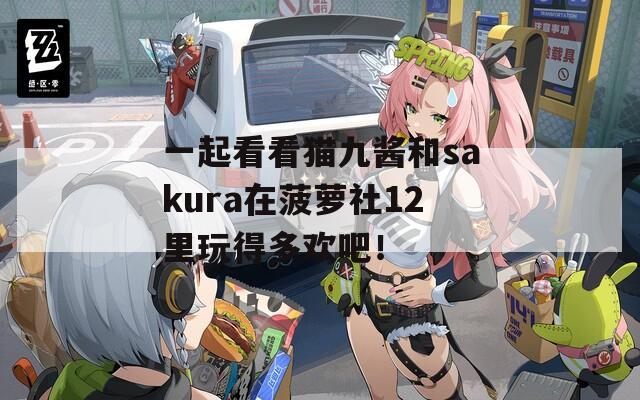 一起看看猫九酱和sakura在菠萝社12里玩得多欢吧！