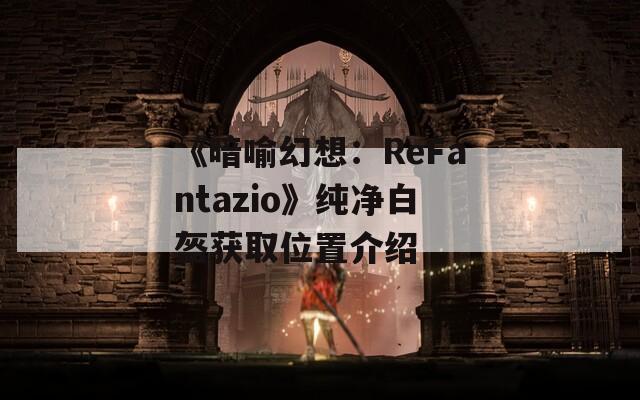 《暗喻幻想：ReFantazio》纯净白盔获取位置介绍