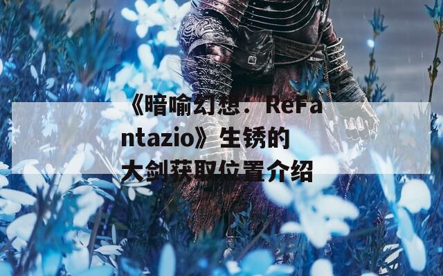 《暗喻幻想：ReFantazio》生锈的大剑获取位置介绍