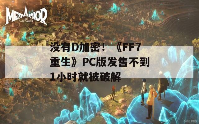 没有D加密！《FF7重生》PC版发售不到1小时就被破解