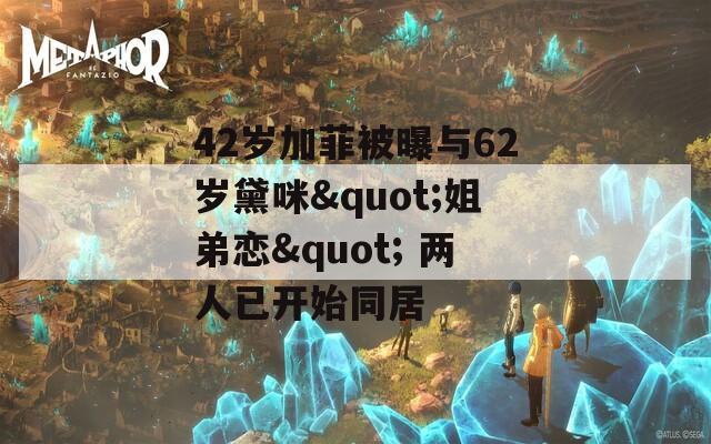 42岁加菲被曝与62岁黛咪&quot;姐弟恋&quot; 两人已开始同居