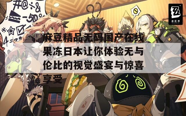 麻豆精品无码国产在线果冻日本让你体验无与伦比的视觉盛宴与惊喜享受  第1张