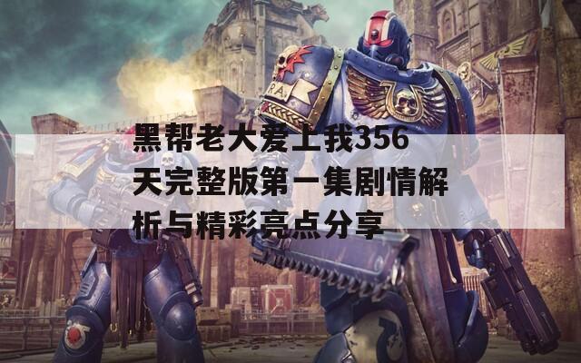 黑帮老大爱上我356天完整版第一集剧情解析与精彩亮点分享