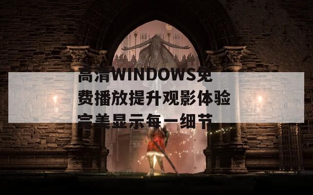 高清WINDOWS免费播放提升观影体验 完美显示每一细节