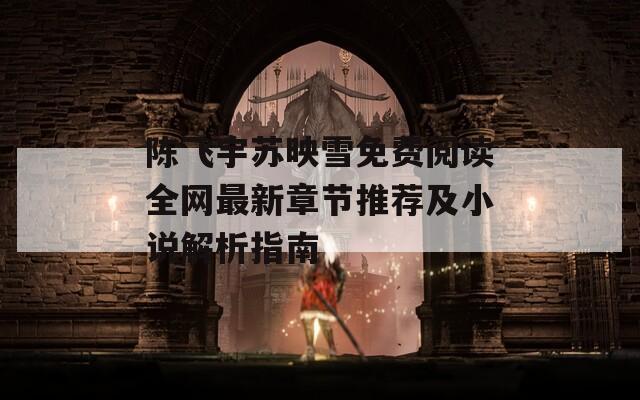 陈飞宇苏映雪免费阅读全网最新章节推荐及小说解析指南  第1张