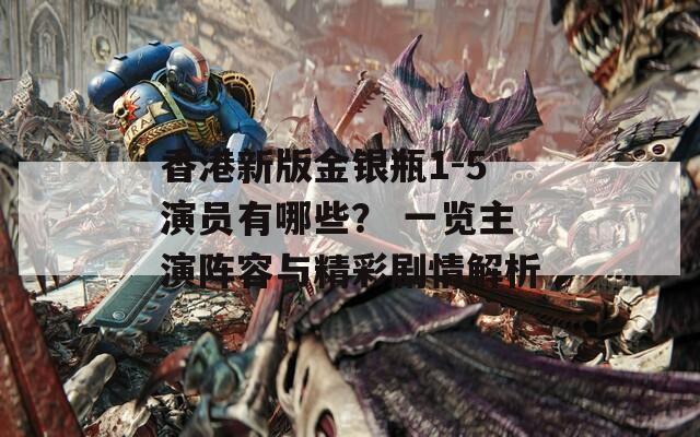 香港新版金银瓶1-5演员有哪些？ 一览主演阵容与精彩剧情解析  第1张