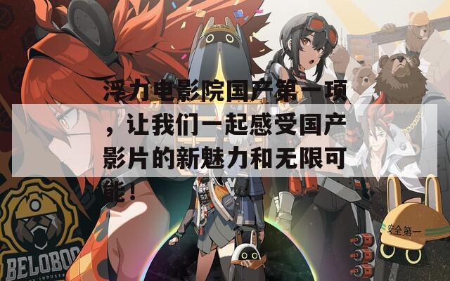 浮力电影院国产第一项，让我们一起感受国产影片的新魅力和无限可能！  第1张