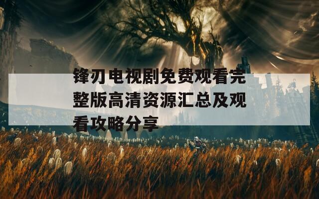 锋刃电视剧免费观看完整版高清资源汇总及观看攻略分享