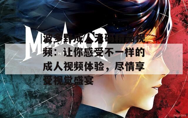 波多野成人无码精品视频：让你感受不一样的成人视频体验，尽情享受视觉盛宴  第1张
