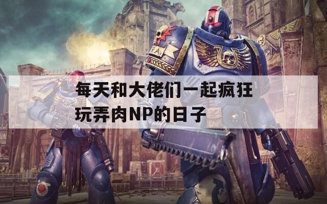 每天和大佬们一起疯狂玩弄肉NP的日子