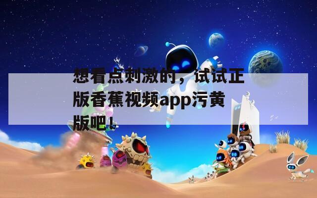 想看点刺激的，试试正版香蕉视频app污黄版吧！  第1张
