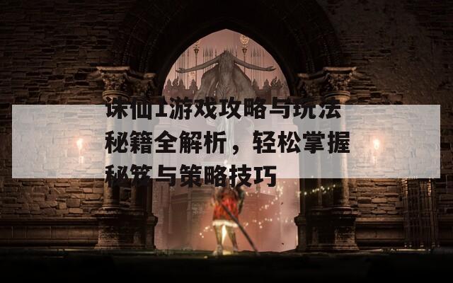 诛仙1游戏攻略与玩法秘籍全解析，轻松掌握秘笈与策略技巧
