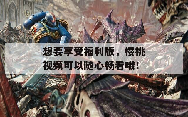 想要享受福利版，樱桃视频可以随心畅看哦！