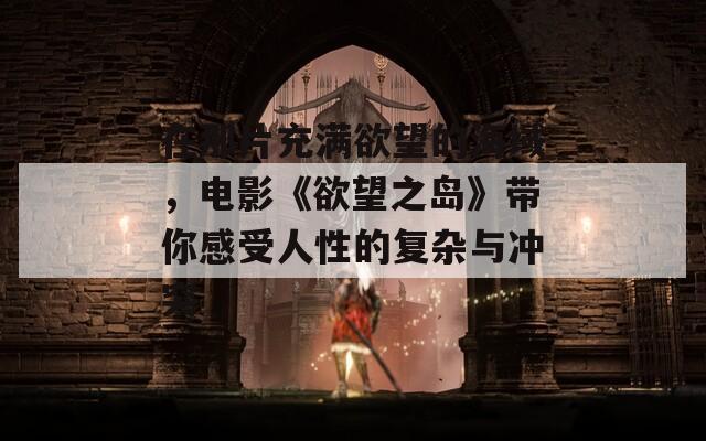 在那片充满欲望的海域，电影《欲望之岛》带你感受人性的复杂与冲突  第1张