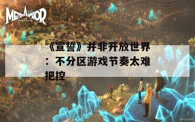 《宣誓》并非开放世界：不分区游戏节奏太难把控