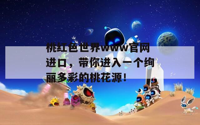 桃红色世界www官网进口，带你进入一个绚丽多彩的桃花源！